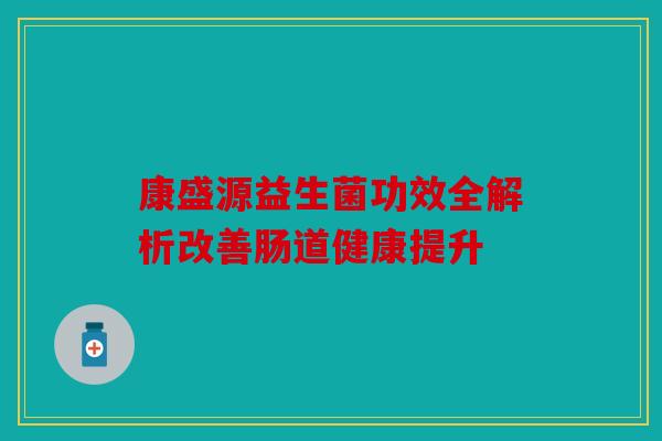 康盛源益生菌功效全解析改善肠道健康提升
