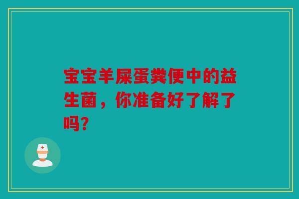 宝宝羊屎蛋粪便中的益生菌，你准备好了解了吗？