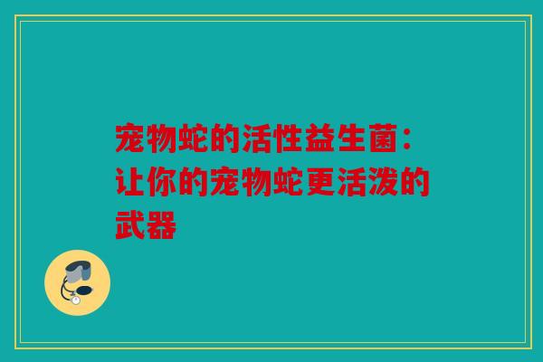 宠物蛇的活性益生菌：让你的宠物蛇更活泼的武器
