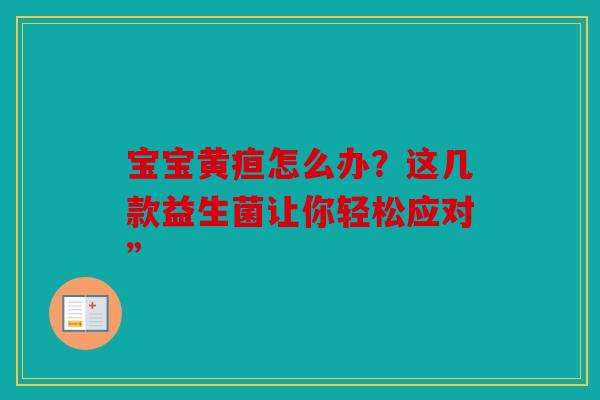 宝宝黄疸怎么办？这几款益生菌让你轻松应对”