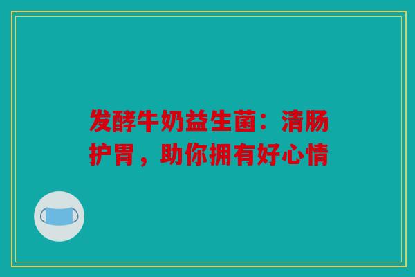 发酵牛奶益生菌：清肠护胃，助你拥有好心情