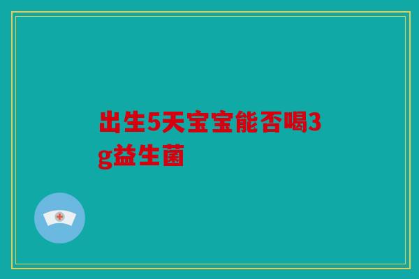 出生5天宝宝能否喝3g益生菌