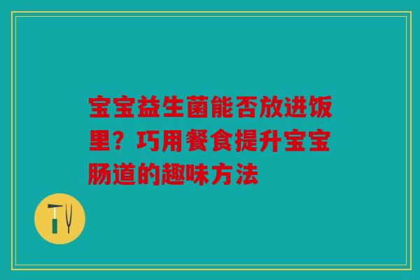 宝宝益生菌能否放进饭里？巧用餐食提升宝宝肠道的趣味方法