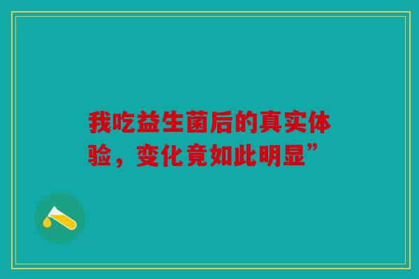 我吃益生菌后的真实体验，变化竟如此明显”