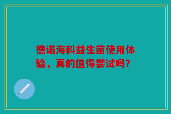 德诺海科益生菌使用体验，真的值得尝试吗？