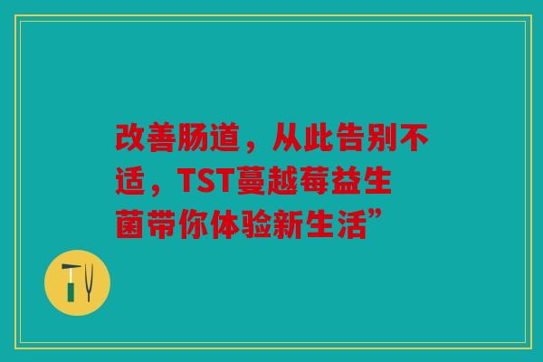 改善肠道，从此告别不适，TST蔓越莓益生菌带你体验新生活”