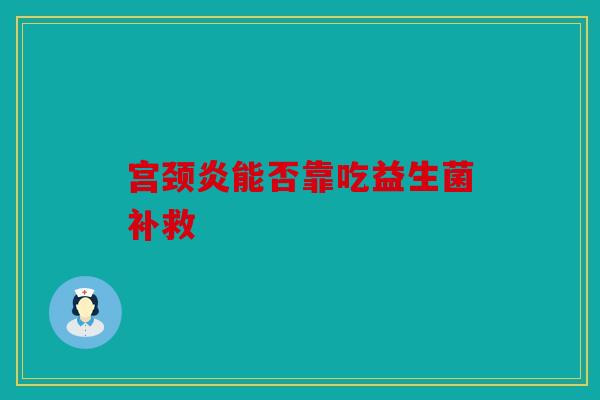 宫颈炎能否靠吃益生菌补救
