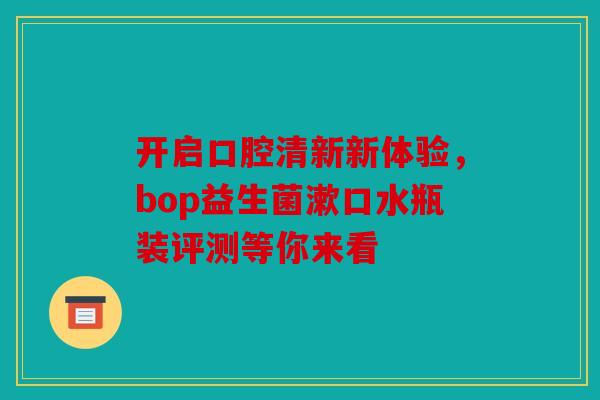 开启口腔清新新体验，bop益生菌漱口水瓶装评测等你来看