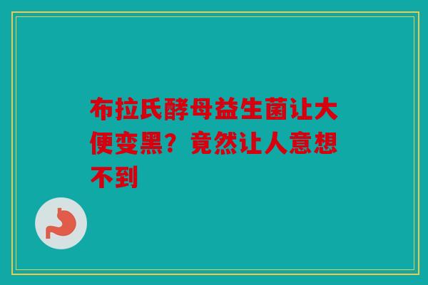布拉氏酵母益生菌让大便变黑？竟然让人意想不到