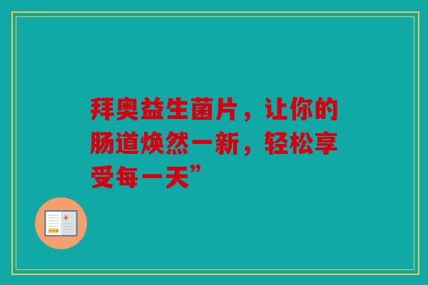 拜奥益生菌片，让你的肠道焕然一新，轻松享受每一天”
