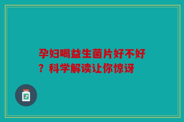 孕妇喝益生菌片好不好？科学解读让你惊讶