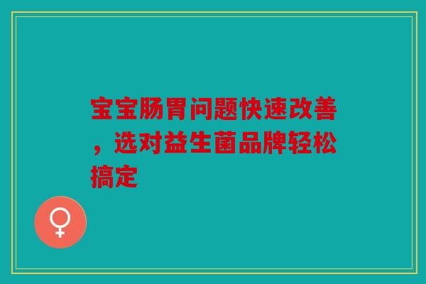 宝宝肠胃问题快速改善，选对益生菌品牌轻松搞定