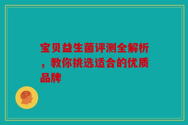 宝贝益生菌评测全解析，教你挑选适合的优质品牌