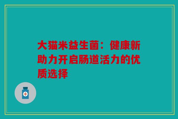 大猫米益生菌：健康新助力开启肠道活力的优质选择