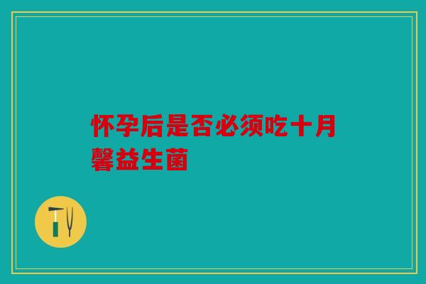 怀孕后是否必须吃十月馨益生菌