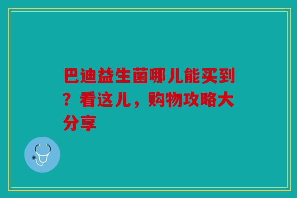巴迪益生菌哪儿能买到？看这儿，购物攻略大分享