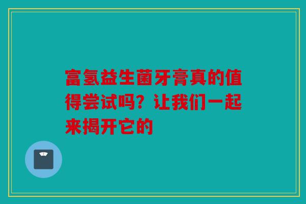 富氢益生菌牙膏真的值得尝试吗？让我们一起来揭开它的