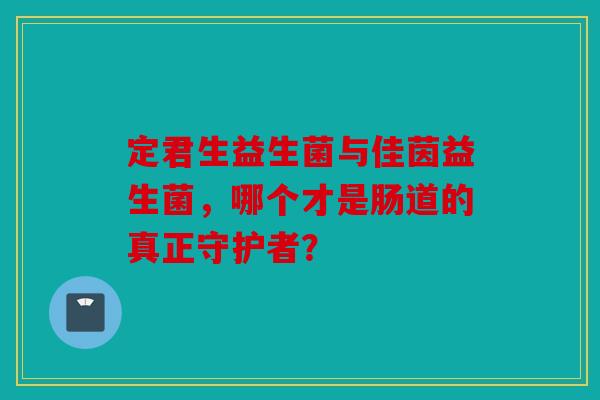 定君生益生菌与佳茵益生菌，哪个才是肠道的真正守护者？