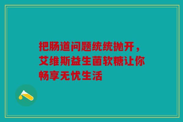 把肠道问题统统抛开，艾维斯益生菌软糖让你畅享无忧生活