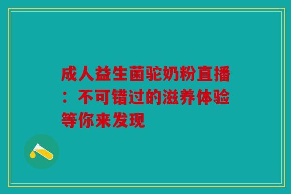 成人益生菌驼奶粉直播：不可错过的滋养体验等你来发现