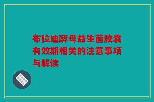 布拉迪酵母益生菌胶囊有效期相关的注意事项与解读