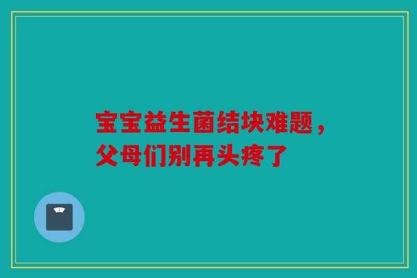 宝宝益生菌结块难题，父母们别再头疼了