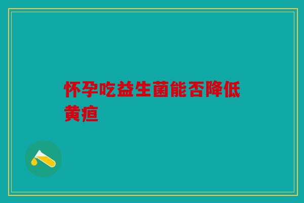 怀孕吃益生菌能否降低黄疸