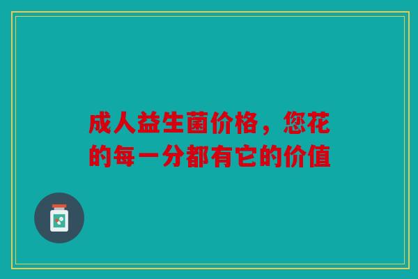 成人益生菌价格，您花的每一分都有它的价值
