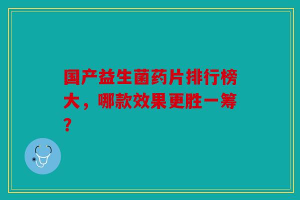 国产益生菌药片排行榜大，哪款效果更胜一筹？
