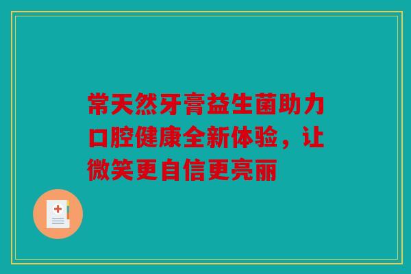 常天然牙膏益生菌助力口腔健康全新体验，让微笑更自信更亮丽