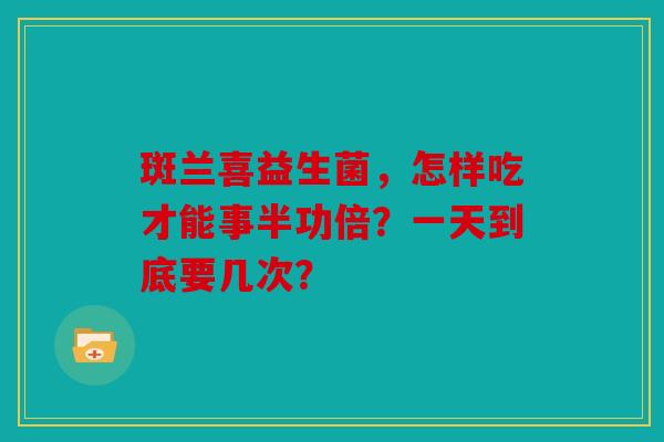 斑兰喜益生菌，怎样吃才能事半功倍？一天到底要几次？