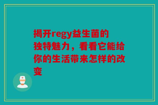 揭开regy益生菌的独特魅力，看看它能给你的生活带来怎样的改变