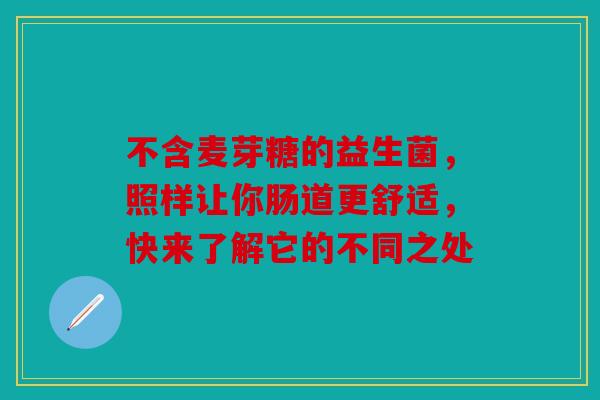 不含麦芽糖的益生菌，照样让你肠道更舒适，快来了解它的不同之处