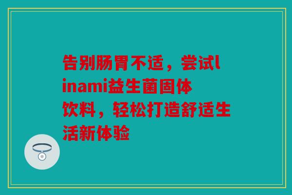告别肠胃不适，尝试linami益生菌固体饮料，轻松打造舒适生活新体验