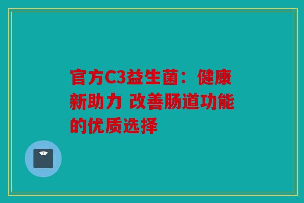 官方C3益生菌：健康新助力 改善肠道功能的优质选择