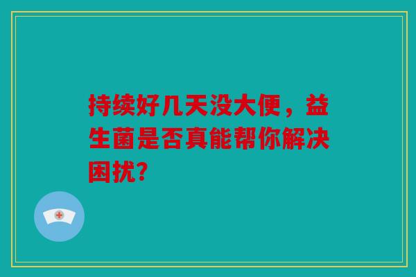 持续好几天没大便，益生菌是否真能帮你解决困扰？