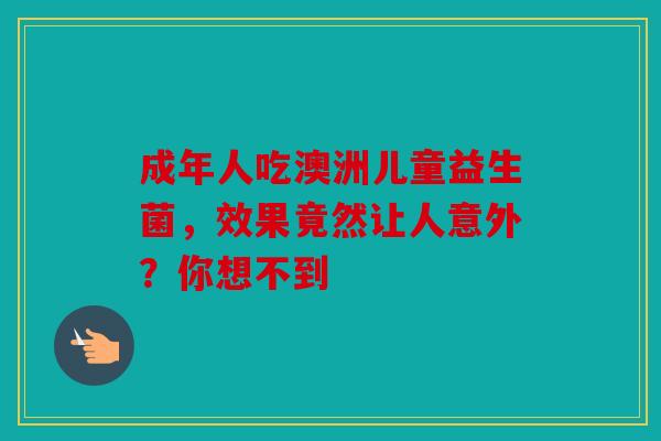 成年人吃澳洲儿童益生菌，效果竟然让人意外？你想不到