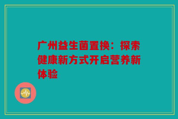 广州益生菌置换：探索健康新方式开启营养新体验