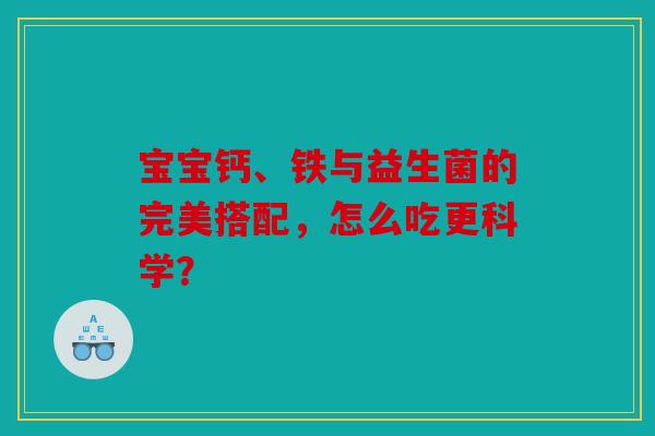 宝宝钙、铁与益生菌的完美搭配，怎么吃更科学？