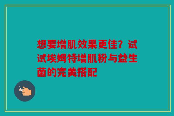 想要增肌效果更佳？试试埃姆特增肌粉与益生菌的完美搭配
