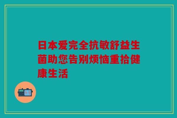 日本爱完全抗敏舒益生菌助您告别烦恼重拾健康生活