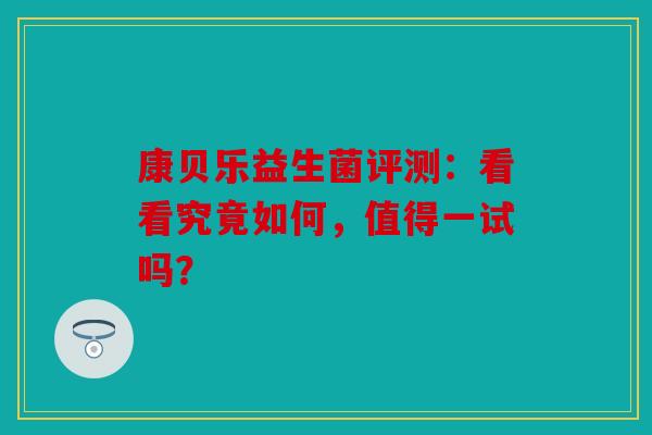 康贝乐益生菌评测：看看究竟如何，值得一试吗？