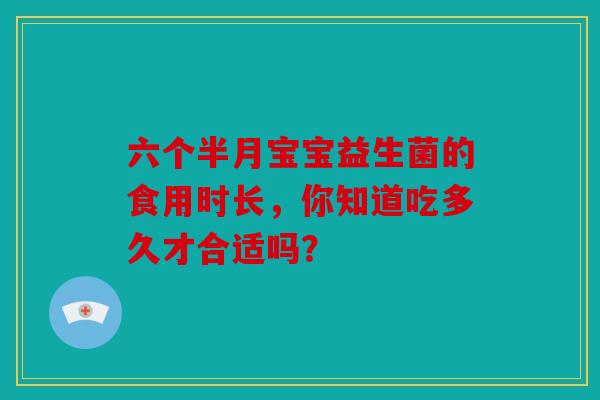 六个半月宝宝益生菌的食用时长，你知道吃多久才合适吗？