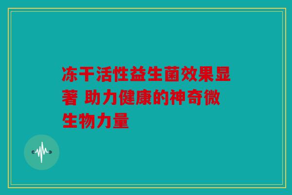 冻干活性益生菌效果显著 助力健康的神奇微生物力量