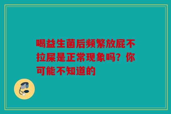 喝益生菌后频繁放屁不拉屎是正常现象吗？你可能不知道的