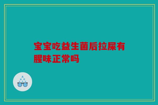 宝宝吃益生菌后拉屎有腥味正常吗