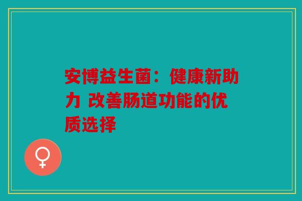 安博益生菌：健康新助力 改善肠道功能的优质选择