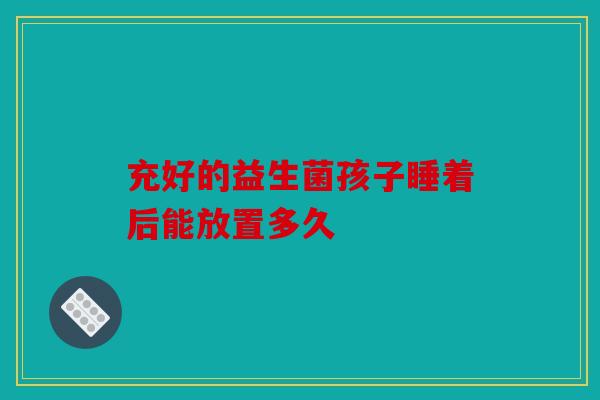 充好的益生菌孩子睡着后能放置多久