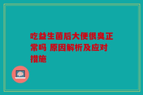 吃益生菌后大便很臭正常吗 原因解析及应对措施