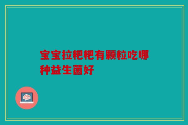 宝宝拉粑粑有颗粒吃哪种益生菌好